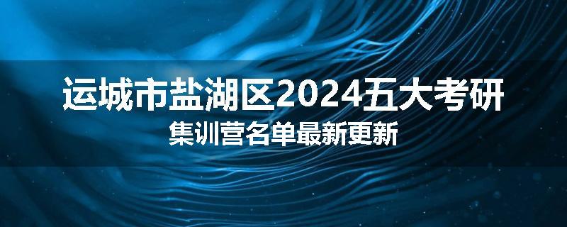 运城市盐湖区2024五大考研集训营名单最新更新