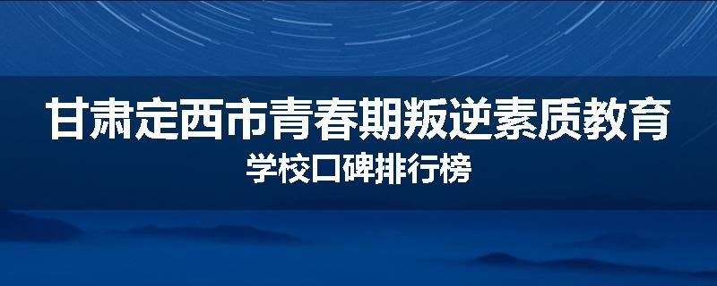 甘肃定西市青春期叛逆素质教育学校口碑排行榜