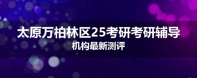 太原万柏林区25考研考研辅导机构最新测评