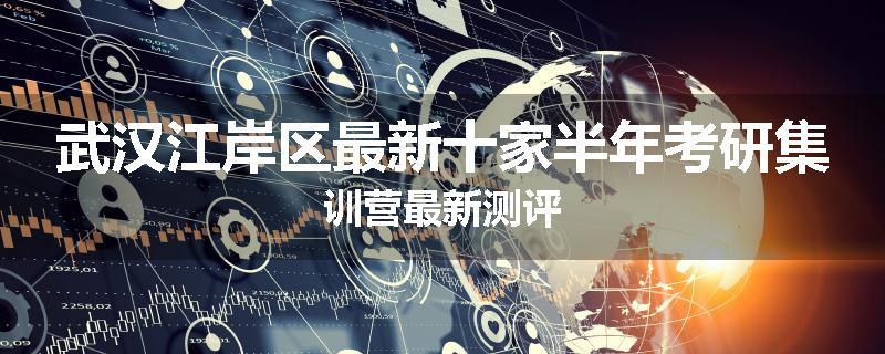 武汉江岸区最新十家半年考研集训营最新测评