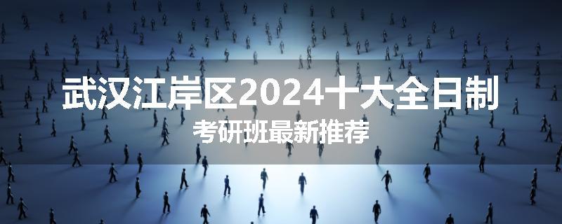 武汉江岸区2024十大全日制考研班最新推荐