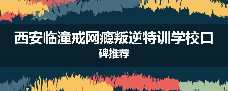 西安临潼戒网瘾叛逆特训学校口碑推荐