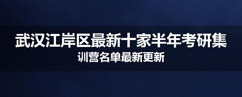 武汉江岸区最新十家半年考研集训营名单最新更新