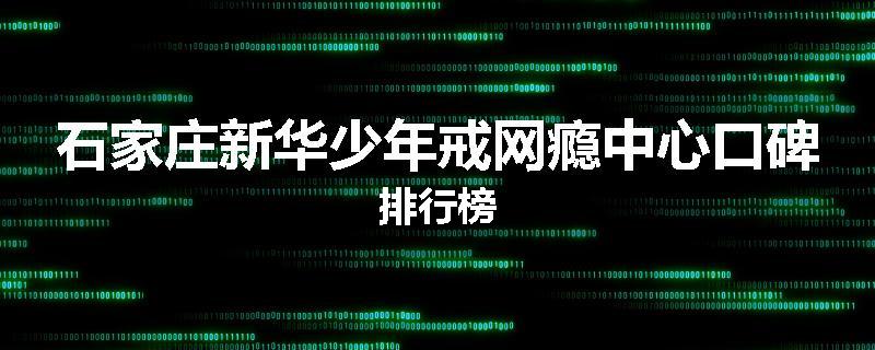 石家庄新华少年戒网瘾中心口碑排行榜