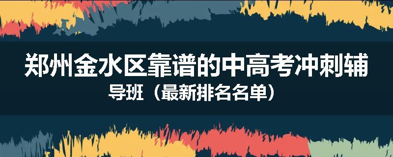 郑州金水区靠谱的中高考冲刺辅导班（最新排名名单）