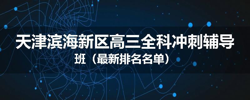 天津滨海新区高三全科冲刺辅导班（最新排名名单）