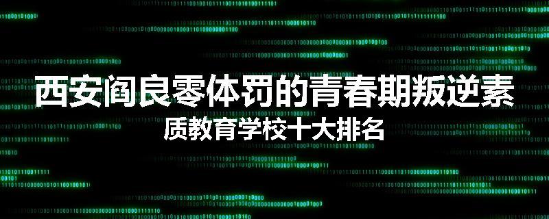 西安阎良零体罚的青春期叛逆素质教育学校十大排名