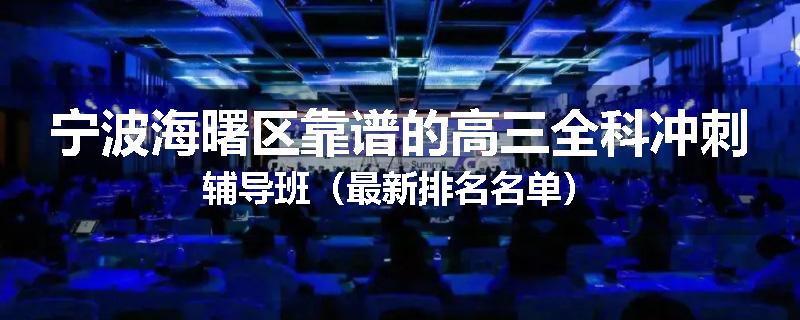 宁波海曙区靠谱的高三全科冲刺辅导班（最新排名名单）