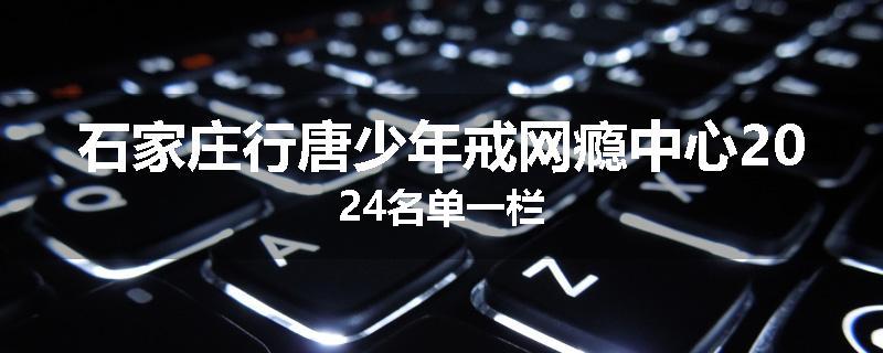 石家庄行唐少年戒网瘾中心2024名单一栏