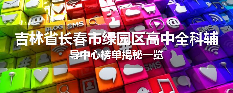 吉林省长春市绿园区高中全科辅导中心榜单揭秘一览