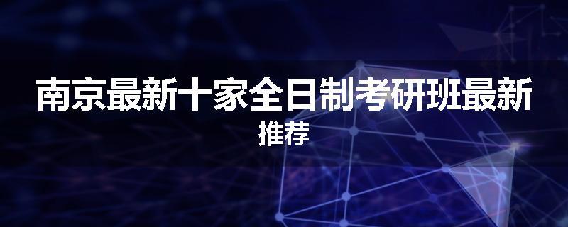 南京最新十家全日制考研班最新推荐