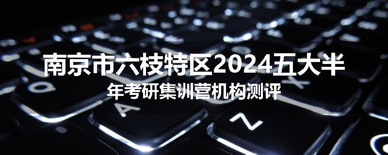 南京市六枝特区2024五大半年考研集训营机构测评