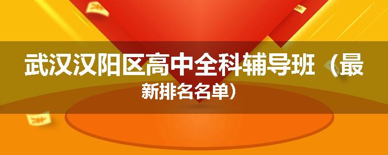 武汉汉阳区高中全科辅导班（最新排名名单）