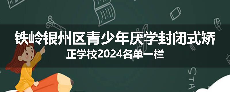铁岭银州区青少年厌学封闭式矫正学校2024名单一栏