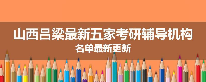 山西吕梁最新五家考研辅导机构名单最新更新
