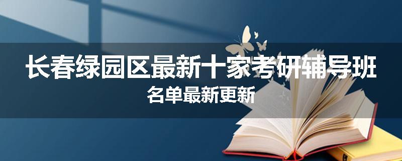 长春绿园区最新十家考研辅导班名单最新更新