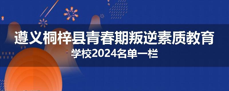 遵义桐梓县青春期叛逆素质教育学校2024名单一栏