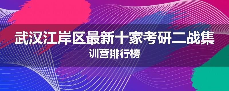 武汉江岸区最新十家考研二战集训营排行榜