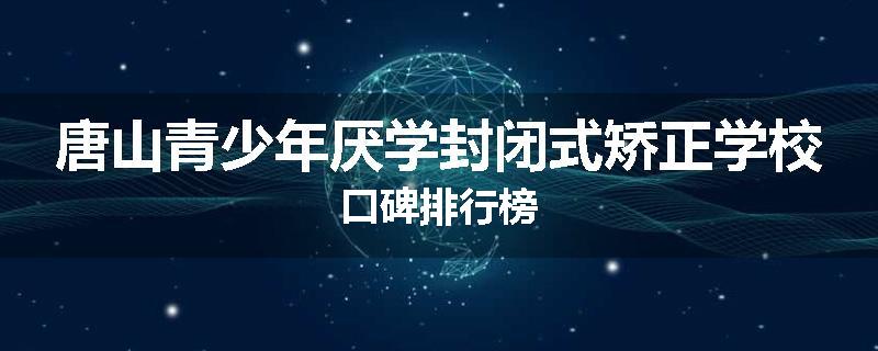 唐山青少年厌学封闭式矫正学校口碑排行榜