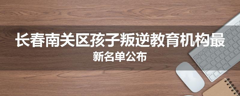 长春南关区孩子叛逆教育机构最新名单公布