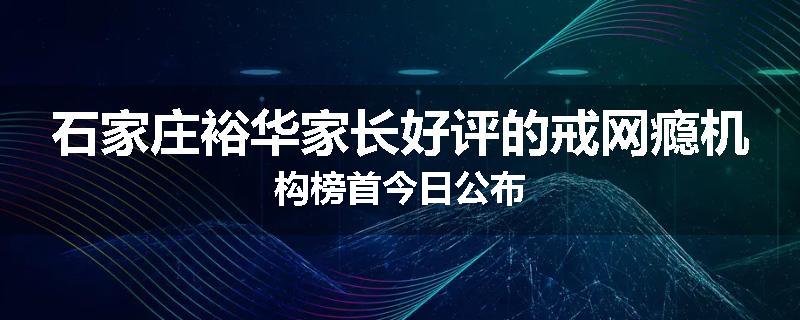 石家庄裕华家长好评的戒网瘾机构榜首今日公布
