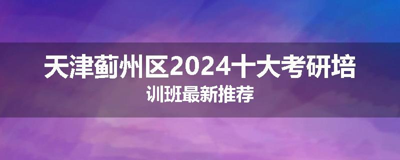 天津蓟州区2024十大考研培训班最新推荐