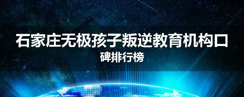 石家庄无极孩子叛逆教育机构口碑排行榜
