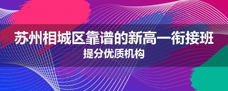 苏州相城区靠谱的新高一衔接班提分优质机构