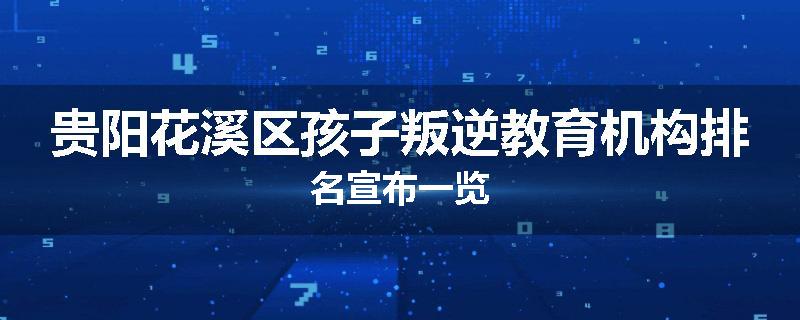 贵阳花溪区孩子叛逆教育机构排名宣布一览