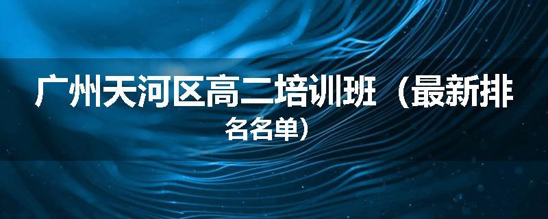 广州天河区高二培训班（最新排名名单）