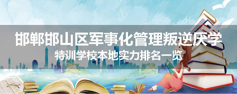 邯郸邯山区军事化管理叛逆厌学特训学校本地实力排名一览