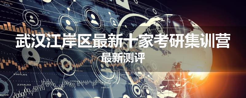 武汉江岸区最新十家考研集训营最新测评
