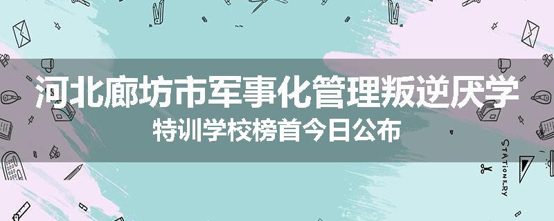 河北廊坊市军事化管理叛逆厌学特训学校榜首今日公布