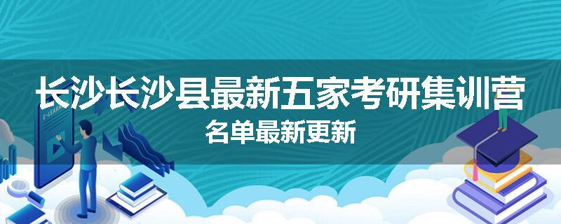 长沙长沙县最新五家考研集训营名单最新更新