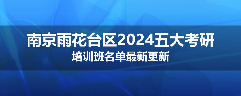 南京雨花台区2024五大考研培训班名单最新更新