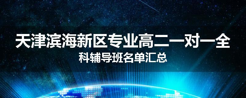 天津滨海新区专业高二一对一全科辅导班名单汇总