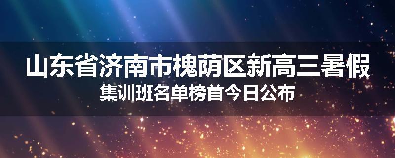 山东省济南市槐荫区新高三暑假集训班名单榜首今日公布