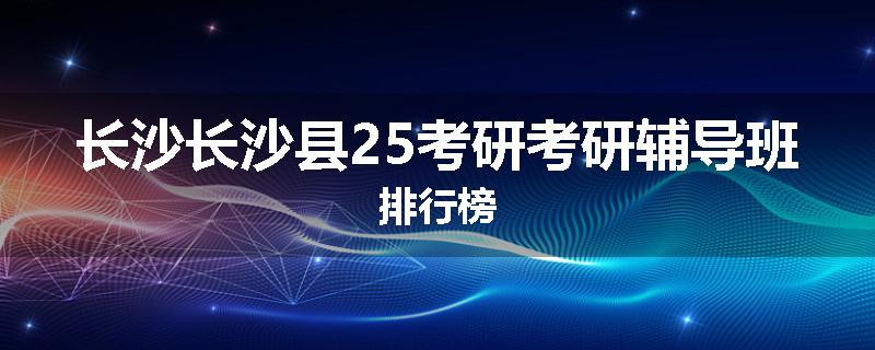 长沙长沙县25考研考研辅导班排行榜