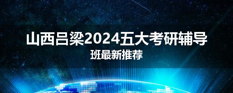 山西吕梁2024五大考研辅导班最新推荐