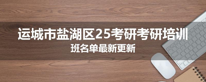 运城市盐湖区25考研考研培训班名单最新更新
