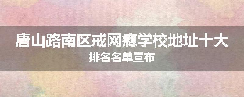 唐山路南区戒网瘾学校地址十大排名名单宣布