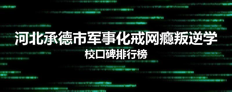 河北承德市军事化戒网瘾叛逆学校口碑排行榜
