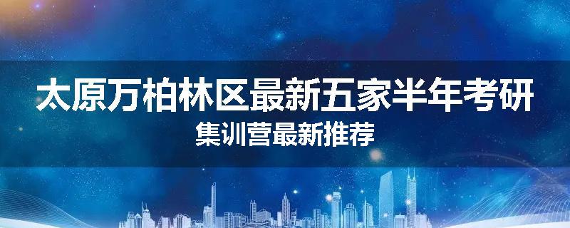 太原万柏林区最新五家半年考研集训营最新推荐