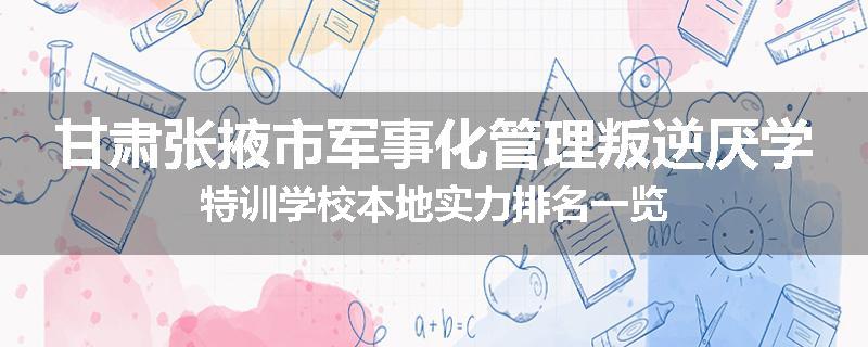 甘肃张掖市军事化管理叛逆厌学特训学校本地实力排名一览