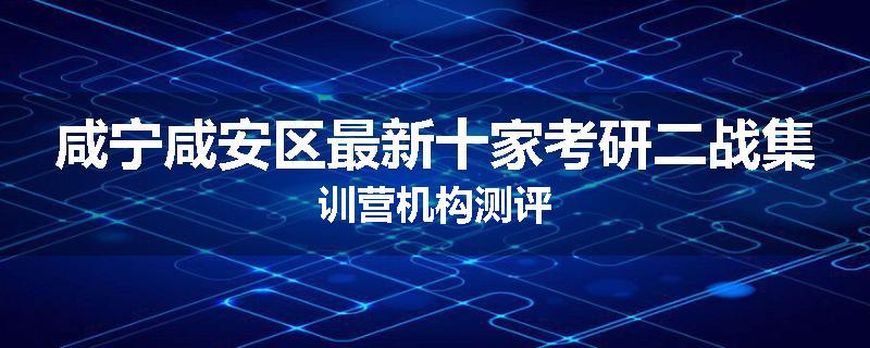 咸宁咸安区最新十家考研二战集训营机构测评