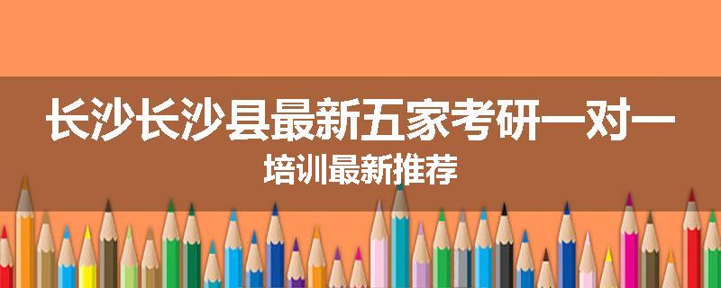 长沙长沙县最新五家考研一对一培训最新推荐