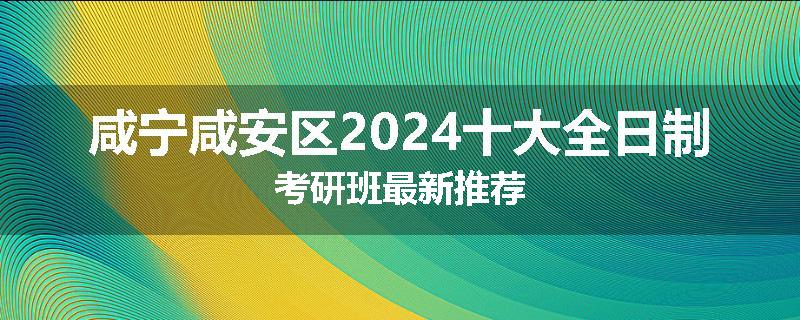 咸宁咸安区2024十大全日制考研班最新推荐