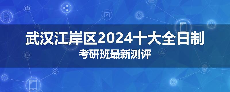 武汉江岸区2024十大全日制考研班最新测评