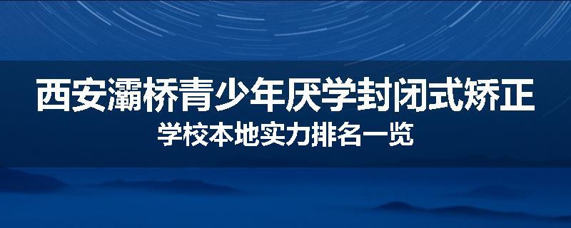 西安灞桥青少年厌学封闭式矫正学校本地实力排名一览