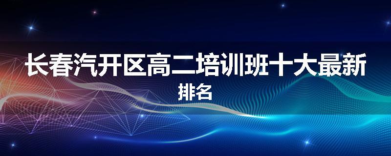 长春汽开区高二培训班十大最新排名